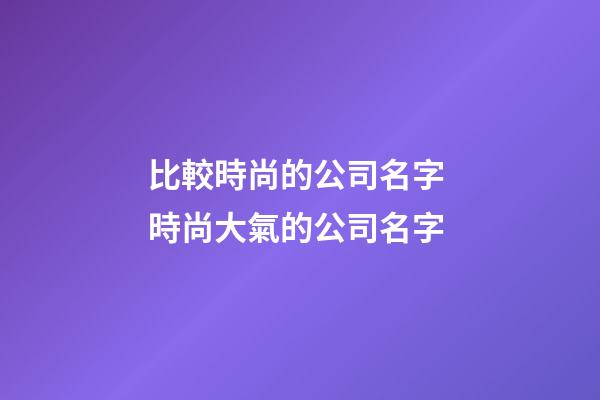 比較時尚的公司名字 時尚大氣的公司名字-第1張-公司起名-玄機派